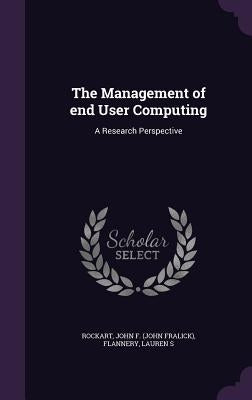 The Management of End User Computing: A Research Perspective by Rockart, John F.