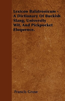 Lexicon Balatronicum - A Dictionary Of Buckish Slang, University Wit, And Pickpocket Eloquence. by Grose, Francis