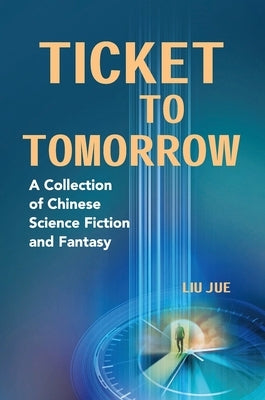 Ticket to Tomorrow: A Collection of Chinese Science Fiction and Fantasy by Liu, Jue