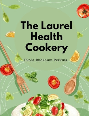 The Laurel Health Cookery: A Collection of Recipes for the Preparation of Non-Flesh Foods by Evora Bucknum Perkins