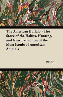 The American Buffalo - The Story of the Habits, Hunting, and Near Extinction of the Most Iconic of American Animals by Anon