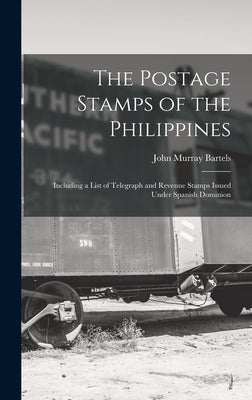 The Postage Stamps of the Philippines: Including a List of Telegraph and Revenue Stamps Issued Under Spanish Dominion by Bartels, John Murray