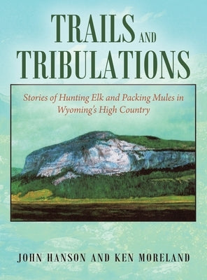 Trails and Tribulations: Stories of Hunting Elk and Packing Mules in Wyoming's High Country by Moreland, Ken