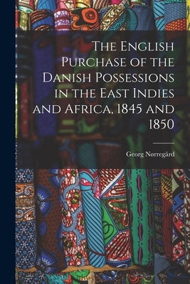 The English Purchase of the Danish Possessions in the East Indies and Africa, 1845 and 1850 by Nørregård, Georg