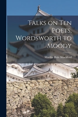 Talks on Ten Poets, Wordsworth to Moody by Shackford, Martha Hale 1875-1963