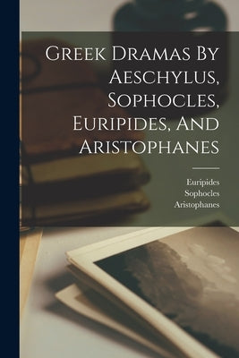 Greek Dramas By Aeschylus, Sophocles, Euripides, And Aristophanes by Aeschylus