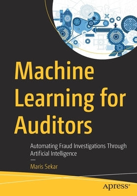 Machine Learning for Auditors: Automating Fraud Investigations Through Artificial Intelligence by Sekar, Maris