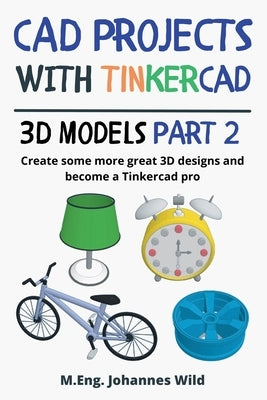 CAD Projects with Tinkercad 3D-Models Part 2: Create some more great 3D designs and become a Tinkercad pro by Wild, M. Eng Johannes