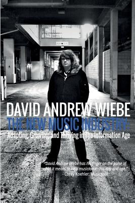 The New Music Industry: Adapting, Growing, and Thriving in The Information Age by Wiebe, David Andrew