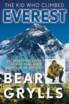 The Kid Who Climbed Everest: The Incredible Story Of A 23-Year-Old's Summit Of Mt. Everest, First Edition by Grylls, Bear