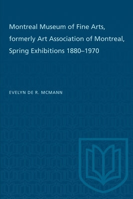 Montreal Museum of Fine Arts, Formerly Art Association of Montreal: Spring Exhibitions 1880-1970 by McMann, Evelyn de R.