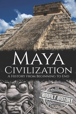 Maya Civilization: A History from Beginning to End by History, Hourly