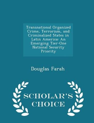 Transnational Organized Crime, Terrorism, and Criminalized States in Latin America: An Emerging Tier-One National Security Priority - Scholar's Choice by Farah, Douglas