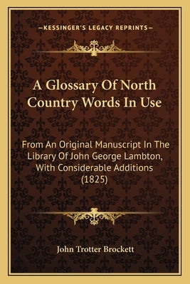 A Glossary Of North Country Words In Use: From An Original Manuscript In The Library Of John George Lambton, With Considerable Additions (1825) by Brockett, John Trotter