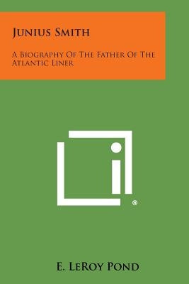 Junius Smith: A Biography of the Father of the Atlantic Liner by Pond, E. Leroy