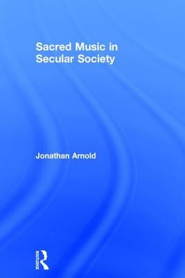 Sacred Music in Secular Society. Jonathan Arnold by Arnold, Jonathan