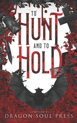 To Hunt and To Hold: A Dragon Soul Press Anthology by Winchester, D.