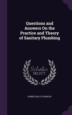 Questions and Answers On the Practice and Theory of Sanitary Plumbing by Starbuck, Robert Macy