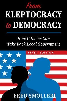 From Kleptocracy to Democracy: How Citizens Can Take Back Local Government by Smoller, Fred