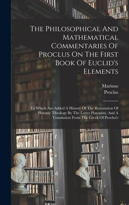 The Philosophical And Mathematical Commentaries Of Proclus On The First Book Of Euclid's Elements: To Which Are Added A History Of The Restoration Of by Proclus