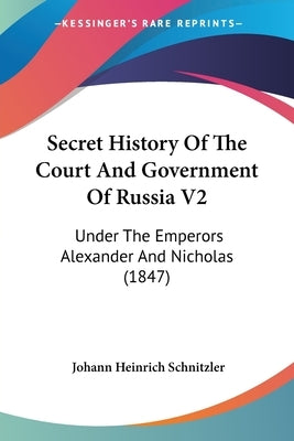 Secret History Of The Court And Government Of Russia V2: Under The Emperors Alexander And Nicholas (1847) by Schnitzler, Johann Heinrich