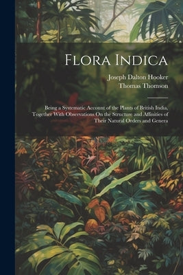 Flora Indica: Being a Systematic Account of the Plants of British India, Together With Observations On the Structure and Affinities by Thomson, Thomas