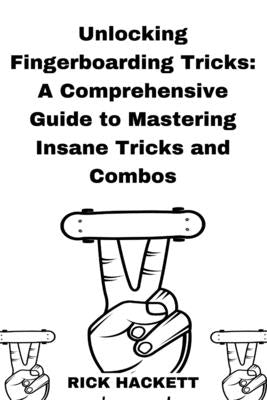 Unlocking Fingerboarding Tricks: A Comprehensive Guide to Mastering Insane Tricks and Combos by Hackett, Rick