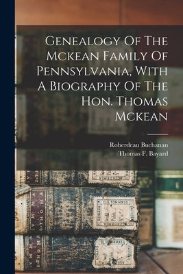 Genealogy Of The Mckean Family Of Pennsylvania, With A Biography Of The Hon. Thomas Mckean by Buchanan, Roberdeau