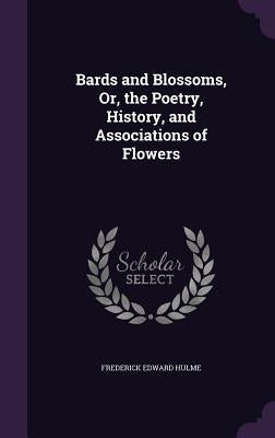 Bards and Blossoms, Or, the Poetry, History, and Associations of Flowers by Hulme, Frederick Edward