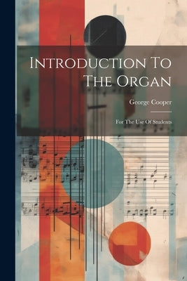 Introduction To The Organ: For The Use Of Students by Cooper, George