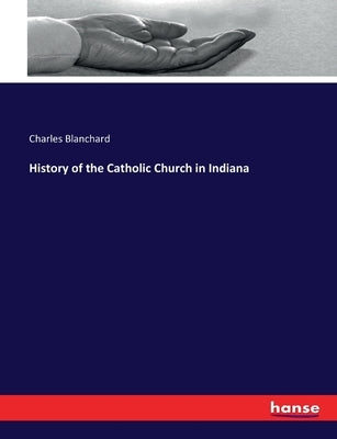 History of the Catholic Church in Indiana by Blanchard, Charles