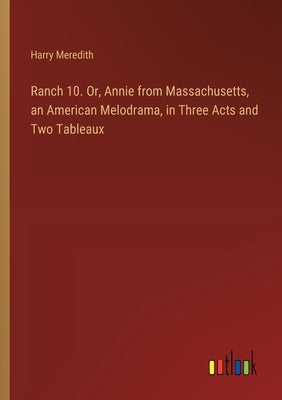 Ranch 10. Or, Annie from Massachusetts, an American Melodrama, in Three Acts and Two Tableaux by Meredith, Harry