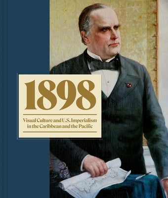 1898: Visual Culture and U.S. Imperialism in the Caribbean and the Pacific by Caragol, Taína