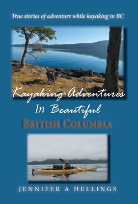 Kayaking Adventures In Beautiful British Columbia: True stories of adventure while kayaking in BC by Hellings, Jennifer a.