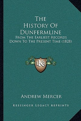 The History Of Dunfermline: From The Earliest Records Down To The Present Time (1828) by Mercer, Andrew