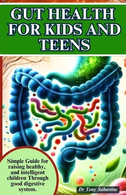 Gut Health for Kids and Teens: Simple Guide For Raising Healthy And Intelligent Children Through Good Digestive System. by Sabastine, Tony