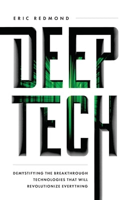 Deep Tech: Demystifying the Breakthrough Technologies That Will Revolutionize Everything by Redmond, Eric