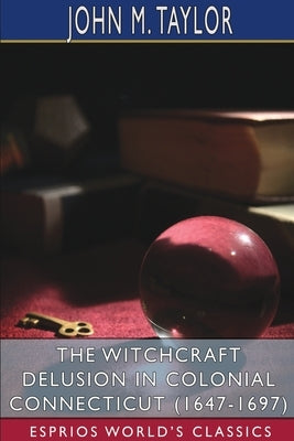 The Witchcraft Delusion in Colonial Connecticut (1647-1697) (Esprios Classics) by Taylor, John M.