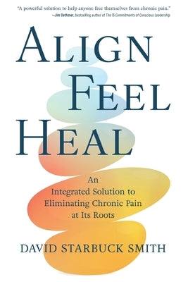 Align, Feel, Heal: An Integrated Solution to Eliminating Chronic Pain at Its Roots by Starbuck Smith, David