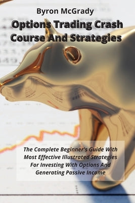 Options Trading Crash Course And Strategies: The Complete Beginner's Guide With Most Effective Illustrated Strategies For Investing With Options And G by McGrady, Byron