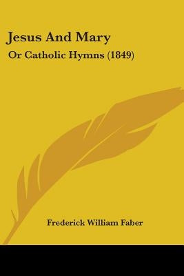 Jesus And Mary: Or Catholic Hymns (1849) by Faber, Frederick William