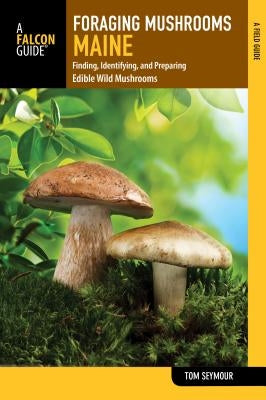 Foraging Mushrooms Maine: Finding, Identifying, and Preparing Edible Wild Mushrooms by Seymour, Tom