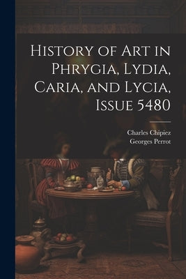 History of Art in Phrygia, Lydia, Caria, and Lycia, Issue 5480 by Perrot, Georges