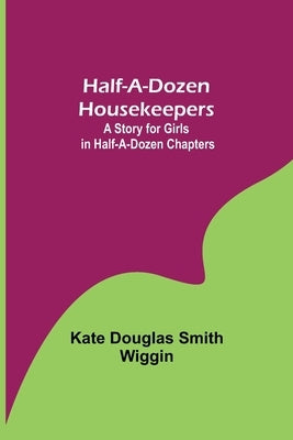 Half-A-Dozen Housekeepers: A Story for Girls in Half-A-Dozen Chapters by Douglas Smith Wiggin, Kate