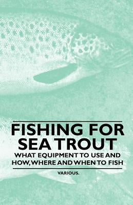 Fishing for Sea Trout - What Equipment to Use and How, Where and When to Fish by Various