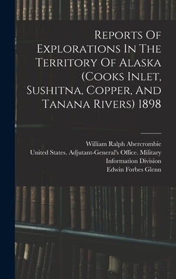 Reports Of Explorations In The Territory Of Alaska (cooks Inlet, Sushitna, Copper, And Tanana Rivers) 1898 by United States Adjutant-General's Off