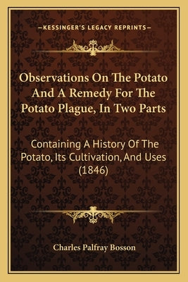 Observations On The Potato And A Remedy For The Potato Plague, In Two Parts: Containing A History Of The Potato, Its Cultivation, And Uses (1846) by Bosson, Charles Palfray