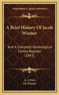 A Brief History Of Jacob Wismer: And A Complete Genealogical Family Register (1893) by Fretz, A. J.