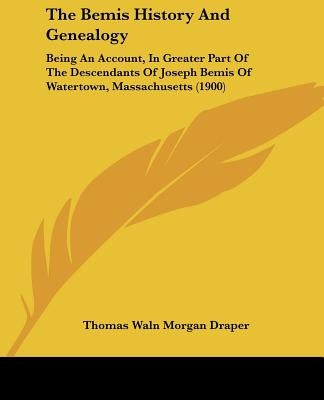 The Bemis History And Genealogy: Being An Account, In Greater Part Of The Descendants Of Joseph Bemis Of Watertown, Massachusetts (1900) by Draper, Thomas Waln Morgan