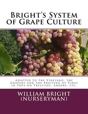 Bright's System of Grape Culture: Adapted to the Vineyard, the Grapery and the Fruiting of Vines in Pots on Trellises, Arbors, etc. by Chambers, Roger